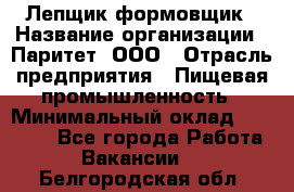 Лепщик-формовщик › Название организации ­ Паритет, ООО › Отрасль предприятия ­ Пищевая промышленность › Минимальный оклад ­ 22 000 - Все города Работа » Вакансии   . Белгородская обл.